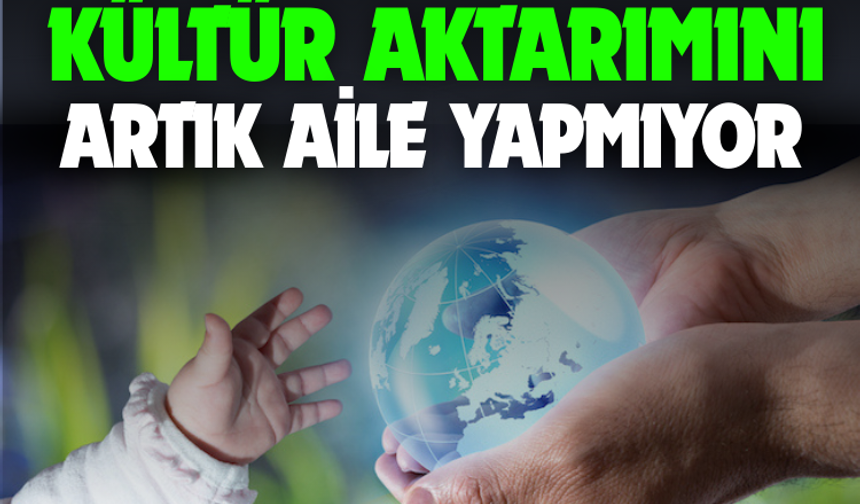 "Şu anda kültür aktarımını artık aile yapmıyor"