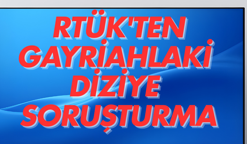 RTÜK'ten gayriahlaki diziye soruşturma