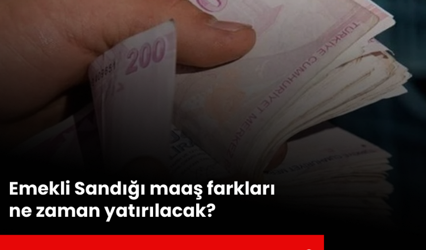 Emekli Sandığı maaş farkları ne zaman yatırılacak? Açıklama geldi