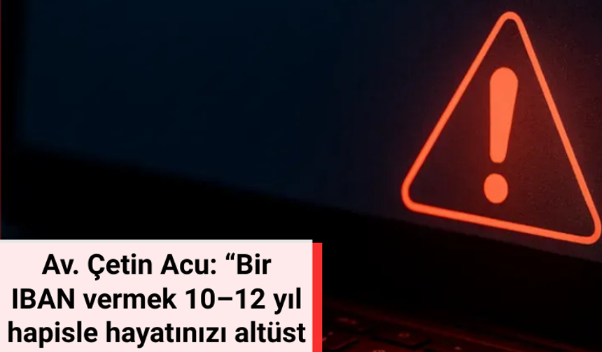 Av. Çetin Acu: “Bir IBAN vermek 10–12 yıl hapisle hayatınızı altüst edebilir”