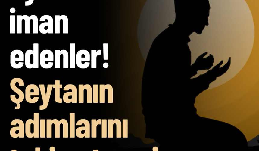 Ey iman edenler! Şeytanın adımlarını takip etmeyin
