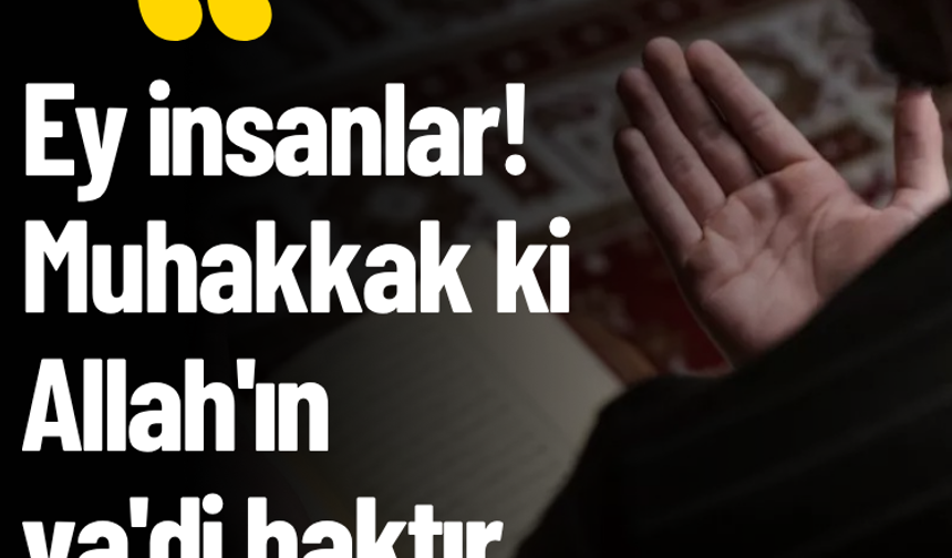 Ey insanlar! Muhakkak ki Allah'ın va'di haktır