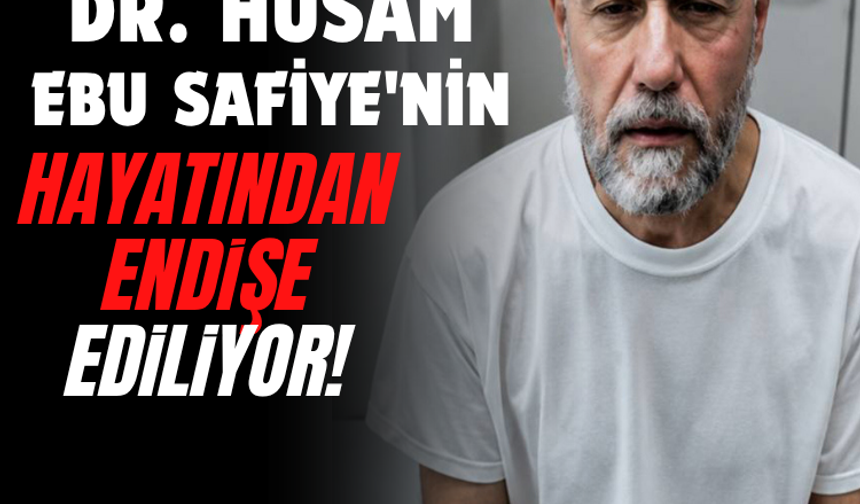 Dr. Hüsam Ebu Safiye'nin hayatından endişe ediliyor!