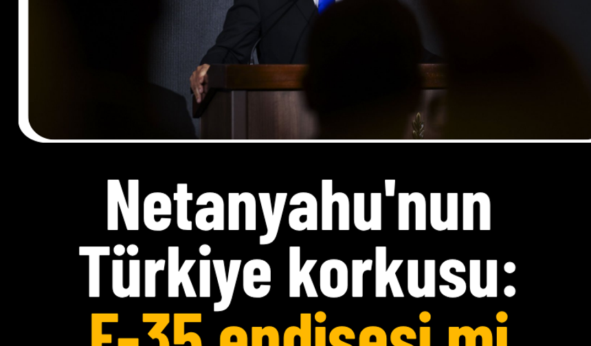 Netanyahu'nun Türkiye korkusu: F-35 endişesi mi, siyasi hesap mı?