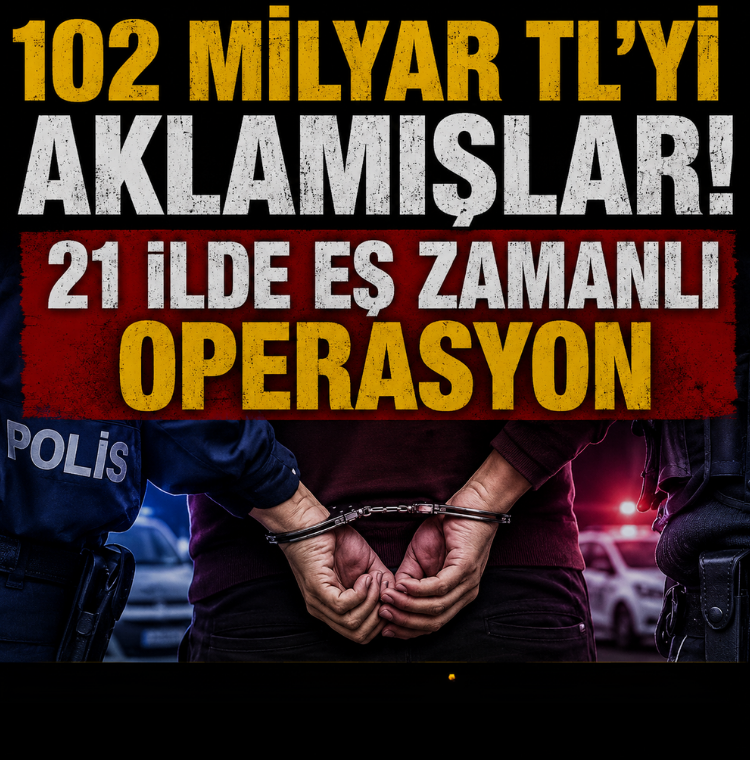 102 Milyar TL'yi aklamışlar: 21 ilde eş zamanlı operasyon